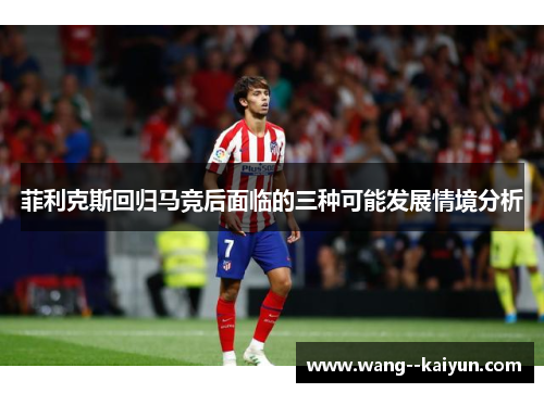 菲利克斯回归马竞后面临的三种可能发展情境分析