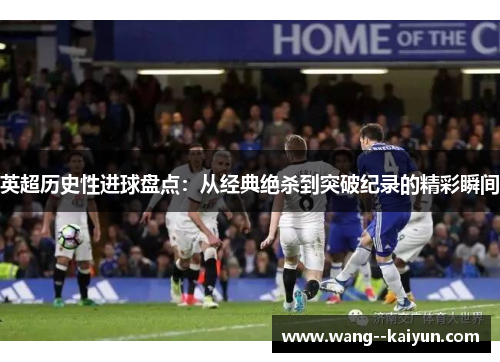 英超历史性进球盘点：从经典绝杀到突破纪录的精彩瞬间
