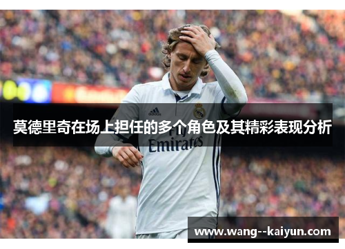 莫德里奇在场上担任的多个角色及其精彩表现分析