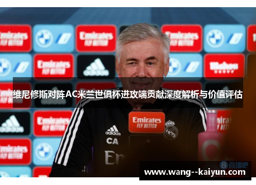 维尼修斯对阵AC米兰世俱杯进攻端贡献深度解析与价值评估