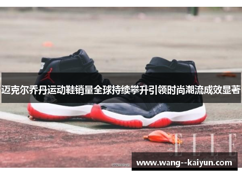 迈克尔乔丹运动鞋销量全球持续攀升引领时尚潮流成效显著 迈克尔乔丹运动鞋销量全球持续攀升引领时尚潮流成效显著