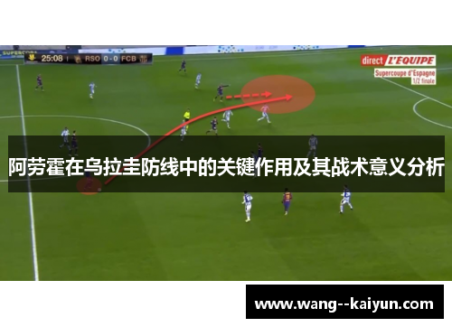 阿劳霍在乌拉圭防线中的关键作用及其战术意义分析 阿劳霍在乌拉圭防线中的关键作用及其战术意义分析