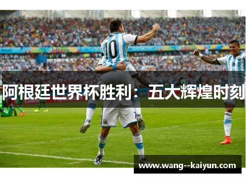 阿根廷世界杯胜利：五大辉煌时刻