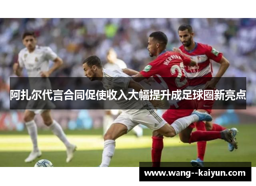 阿扎尔代言合同促使收入大幅提升成足球圈新亮点 阿扎尔代言合同促使收入大幅提升成足球圈新亮点