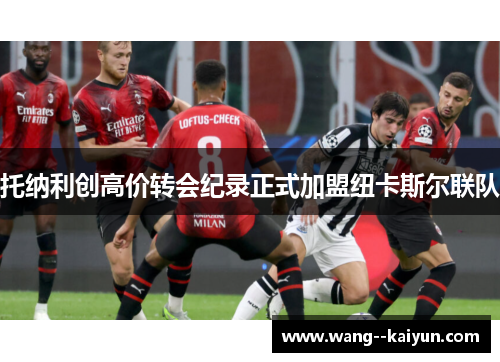 托纳利创高价转会纪录正式加盟纽卡斯尔联队