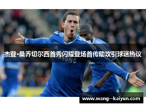 杰登·桑乔切尔西首秀闪耀登场首传助攻引球迷热议 杰登·桑乔切尔西首秀闪耀登场首传助攻引球迷热议