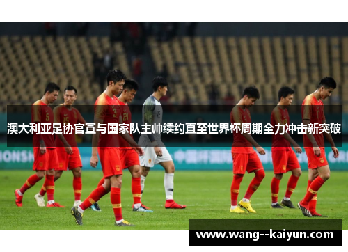 澳大利亚足协官宣与国家队主帅续约直至世界杯周期全力冲击新突破 澳大利亚足协官宣与国家队主帅续约直至世界杯周期全力冲击新突破