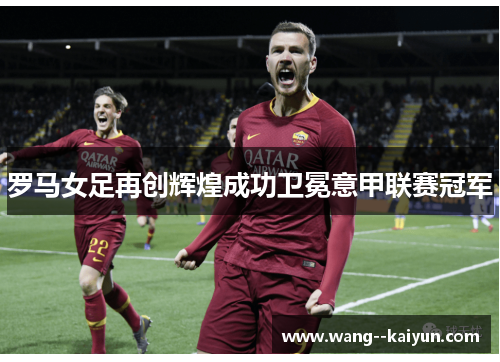 罗马女足再创辉煌成功卫冕意甲联赛冠军 罗马女足再创辉煌成功卫冕意甲联赛冠军