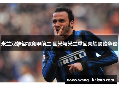 米兰双雄包揽意甲前二 国米与米兰重回荣耀巅峰争锋 米兰双雄包揽意甲前二 国米与米兰重回荣耀巅峰争锋