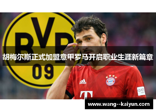 胡梅尔斯正式加盟意甲罗马开启职业生涯新篇章 胡梅尔斯正式加盟意甲罗马开启职业生涯新篇章