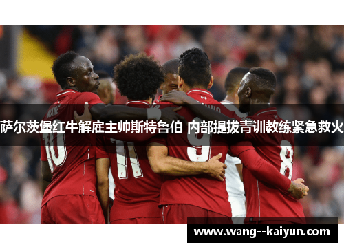 萨尔茨堡红牛解雇主帅斯特鲁伯 内部提拔青训教练紧急救火 萨尔茨堡红牛解雇主帅斯特鲁伯 内部提拔青训教练紧急救火