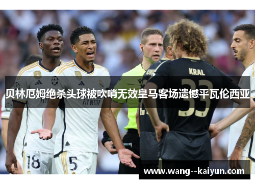 贝林厄姆绝杀头球被吹哨无效皇马客场遗憾平瓦伦西亚