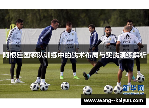 阿根廷国家队训练中的战术布局与实战演练解析 阿根廷国家队训练中的战术布局与实战演练解析