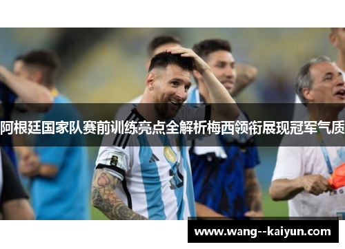 阿根廷国家队赛前训练亮点全解析梅西领衔展现冠军气质 阿根廷国家队赛前训练亮点全解析梅西领衔展现冠军气质