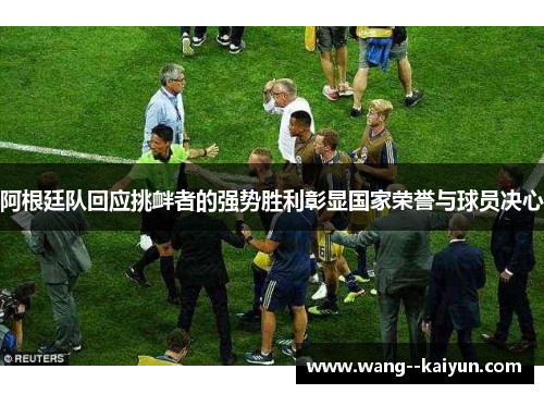 阿根廷队回应挑衅者的强势胜利彰显国家荣誉与球员决心