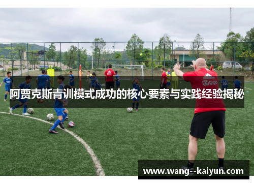 阿贾克斯青训模式成功的核心要素与实践经验揭秘