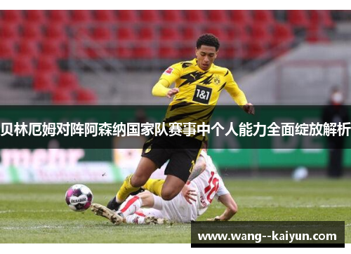 贝林厄姆对阵阿森纳国家队赛事中个人能力全面绽放解析 贝林厄姆对阵阿森纳国家队赛事中个人能力全面绽放解析