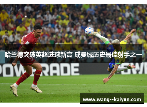 哈兰德突破英超进球新高 成曼城历史最佳射手之一 哈兰德突破英超进球新高 成曼城历史最佳射手之一