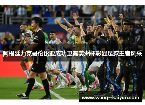 阿根廷力克哥伦比亚成功卫冕美洲杯彰显足球王者风采