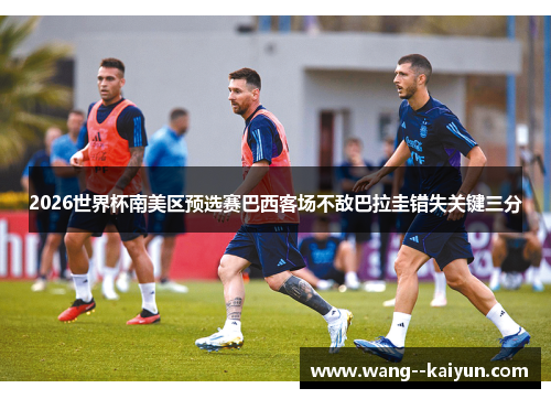 2026世界杯南美区预选赛巴西客场不敌巴拉圭错失关键三分 2026世界杯南美区预选赛巴西客场不敌巴拉圭错失关键三分