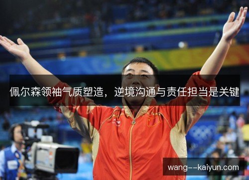 佩尔森领袖气质塑造，逆境沟通与责任担当是关键