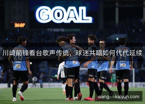 川崎前锋看台歌声传统,球迷共唱如何代代延续 川崎前锋看台歌声传统,球迷共唱如何代代延续