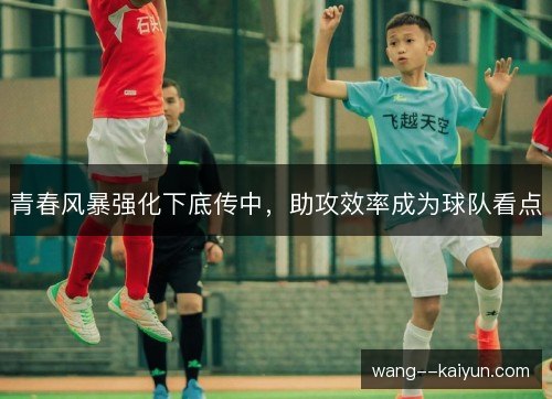 青春风暴强化下底传中,助攻效率成为球队看点 青春风暴强化下底传中,助攻效率成为球队看点