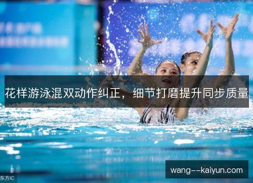 花样游泳混双动作纠正,细节打磨提升同步质量 花样游泳混双动作纠正,细节打磨提升同步质量