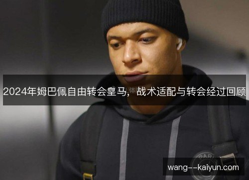 2024年姆巴佩自由转会皇马，战术适配与转会经过回顾