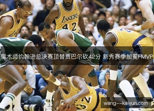 魔术师约翰逊总决赛顶替贾巴尔砍42分 新秀赛季加冕FMVP 魔术师约翰逊总决赛顶替贾巴尔砍42分 新秀赛季加冕FMVP